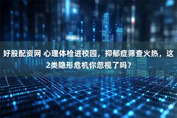 好股配资网 心理体检进校园，抑郁症筛查火热，这2类隐形危机你忽视了吗？