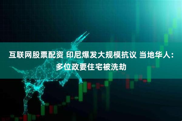 互联网股票配资 印尼爆发大规模抗议 当地华人：多位政要住宅被洗劫