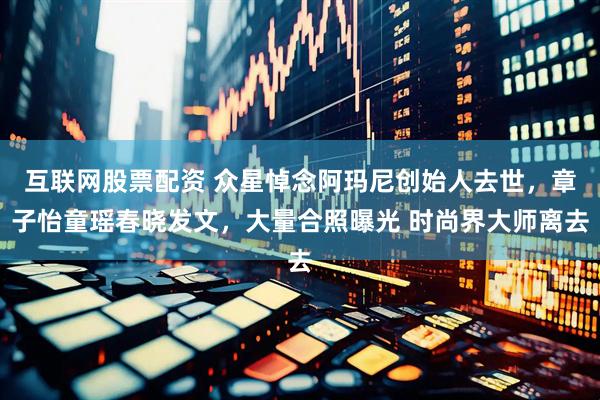 互联网股票配资 众星悼念阿玛尼创始人去世，章子怡童瑶春晓发文，大量合照曝光 时尚界大师离去