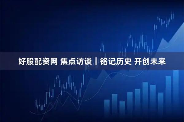 好股配资网 焦点访谈｜铭记历史&#32;开创未来