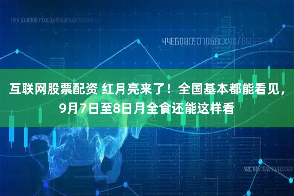 互联网股票配资 红月亮来了！全国基本都能看见，9月7日至8日月全食还能这样看