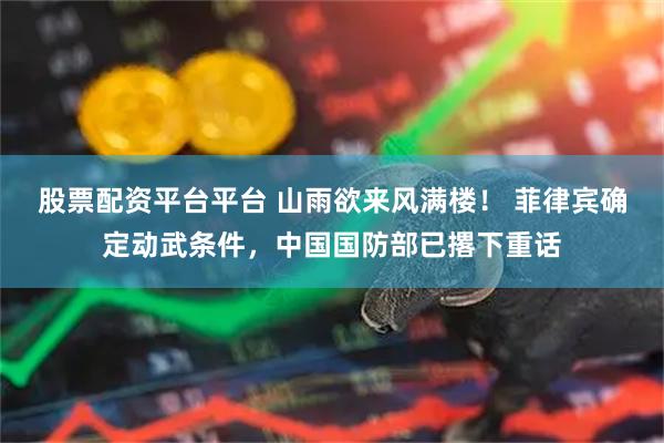 股票配资平台平台 山雨欲来风满楼！ 菲律宾确定动武条件，中国国防部已撂下重话