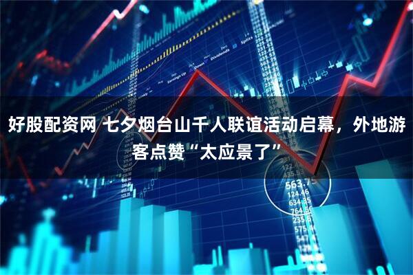 好股配资网 七夕烟台山千人联谊活动启幕，外地游客点赞“太应景了”