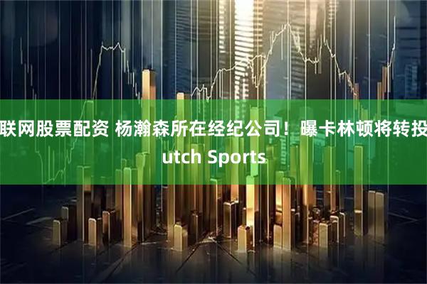 互联网股票配资 杨瀚森所在经纪公司！曝卡林顿将转投Klutch Sports