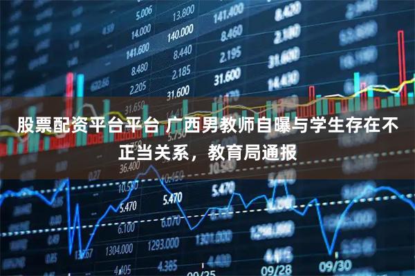 股票配资平台平台 广西男教师自曝与学生存在不正当关系，教育局通报