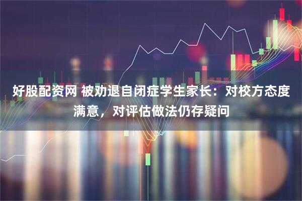 好股配资网 被劝退自闭症学生家长：对校方态度满意，对评估做法仍存疑问